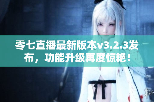 零七直播最新版本v3.2.3发布，功能升级再度惊艳！
