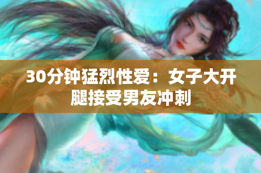 30分钟猛烈性爱：女子大开腿接受男友冲刺