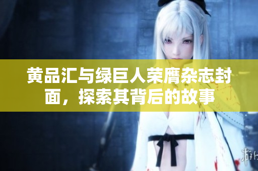 黄品汇与绿巨人荣膺杂志封面，探索其背后的故事