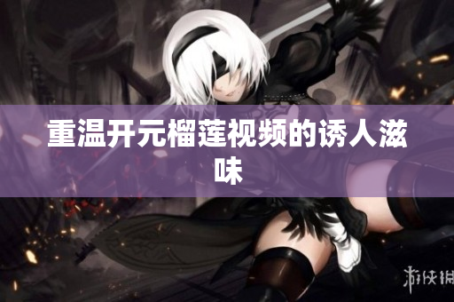 重温开元榴莲视频的诱人滋味