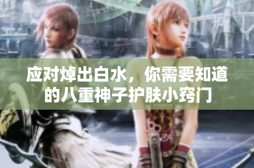应对焯出白水，你需要知道的八重神子护肤小窍门