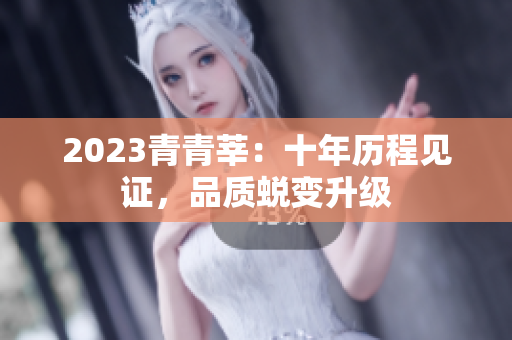 2023青青莘：十年历程见证，品质蜕变升级