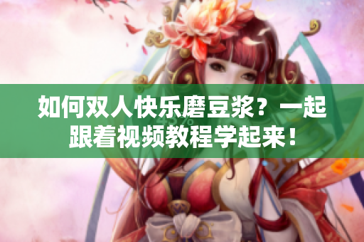 如何双人快乐磨豆浆？一起跟着视频教程学起来！