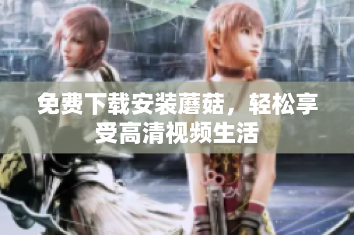 免费下载安装蘑菇，轻松享受高清视频生活