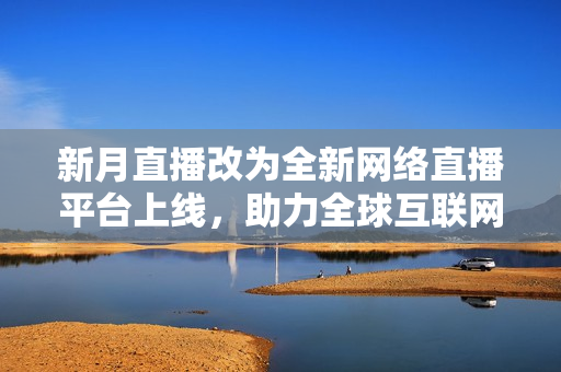 新月直播改为全新网络直播平台上线，助力全球互联网发展