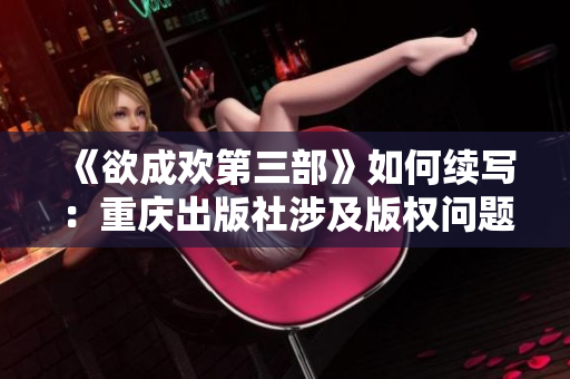 《欲成欢第三部》如何续写：重庆出版社涉及版权问题，作者莫言发声解决。