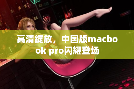 高清绽放，中国版macbook pro闪耀登场