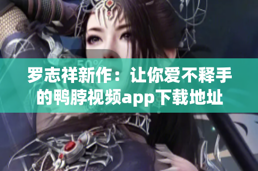 罗志祥新作：让你爱不释手的鸭脖视频app下载地址