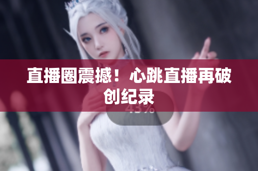 直播圈震撼！心跳直播再破创纪录