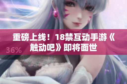 重磅上线！18禁互动手游《触动吧》即将面世
