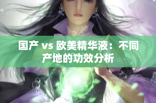 国产 vs 欧美精华液：不同产地的功效分析