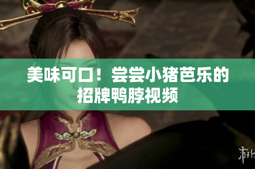 美味可口！尝尝小猪芭乐的招牌鸭脖视频