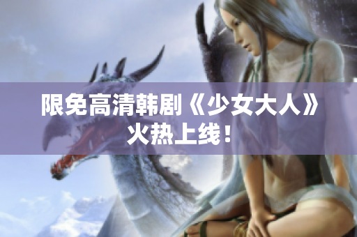 限免高清韩剧《少女大人》火热上线！