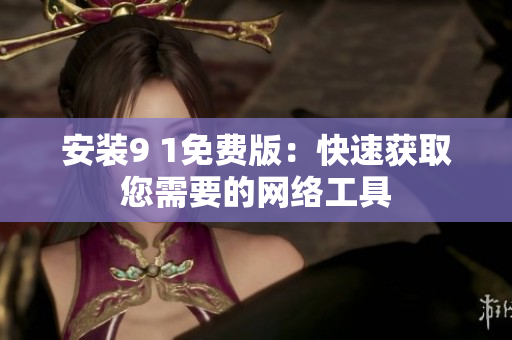 安装9 1免费版：快速获取您需要的网络工具