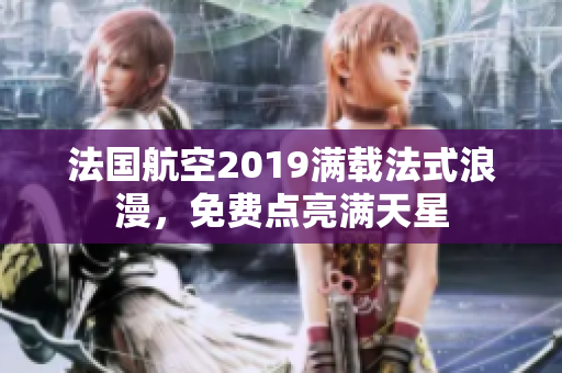 法国航空2019满载法式浪漫，免费点亮满天星