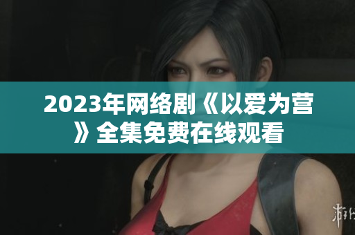 2023年网络剧《以爱为营》全集免费在线观看