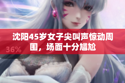 沈阳45岁女子尖叫声惊动周围，场面十分尴尬