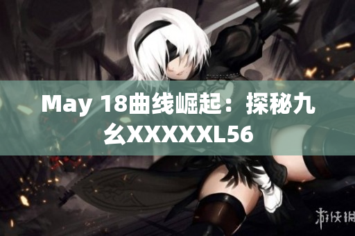 May 18曲线崛起：探秘九幺XXXXXL56