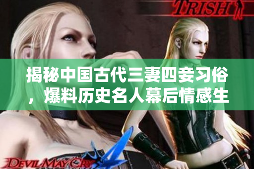 揭秘中国古代三妻四妾习俗，爆料历史名人幕后情感生活