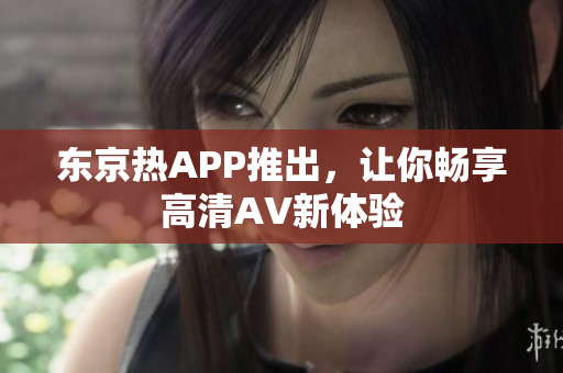 东京热APP推出，让你畅享高清AV新体验