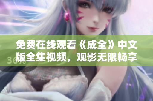 免费在线观看《成全》中文版全集视频，观影无限畅享