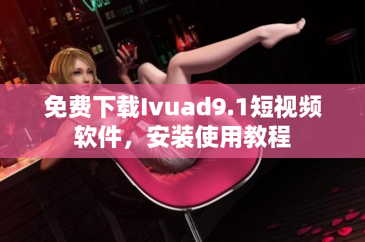 免费下载Ivuad9.1短视频软件，安装使用教程