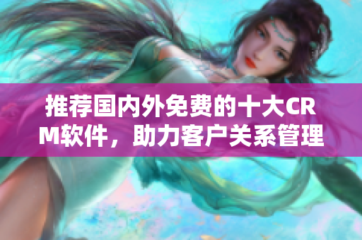 推荐国内外免费的十大CRM软件，助力客户关系管理
