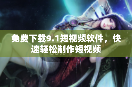 免费下载9.1短视频软件，快速轻松制作短视频