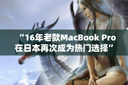 “16年老款MacBook Pro在日本再次成为热门选择”