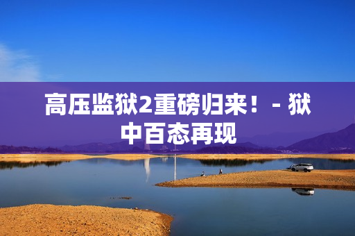 高压监狱2重磅归来！- 狱中百态再现