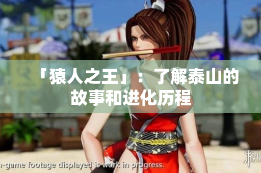 「猿人之王」：了解泰山的故事和进化历程