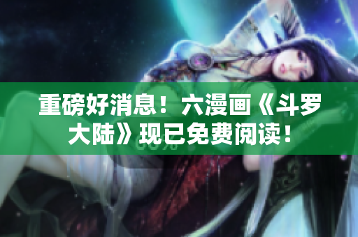 重磅好消息！六漫画《斗罗大陆》现已免费阅读！