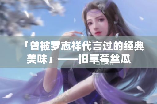 「曾被罗志祥代言过的经典美味」——旧草莓丝瓜