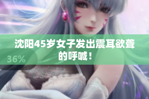 沈阳45岁女子发出震耳欲聋的呼喊！