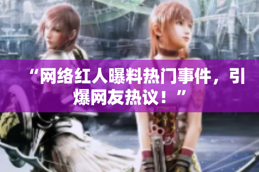 “网络红人曝料热门事件，引爆网友热议！”