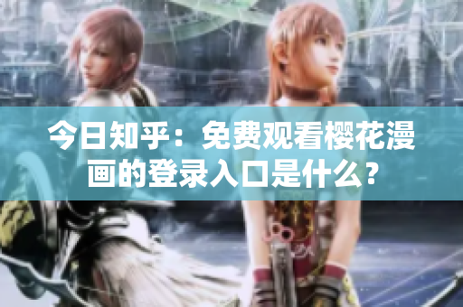 今日知乎：免费观看樱花漫画的登录入口是什么？