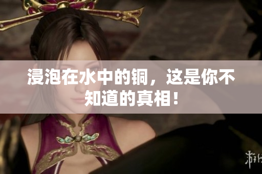 浸泡在水中的铜，这是你不知道的真相！