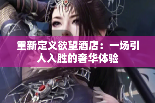 重新定义欲望酒店：一场引人入胜的奢华体验
