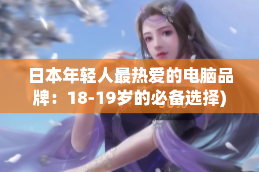 日本年轻人最热爱的电脑品牌：18-19岁的必备选择)
