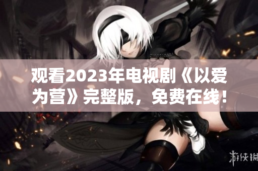 观看2023年电视剧《以爱为营》完整版，免费在线！