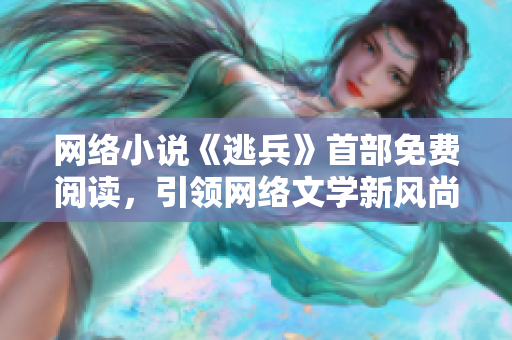 网络小说《逃兵》首部免费阅读，引领网络文学新风尚