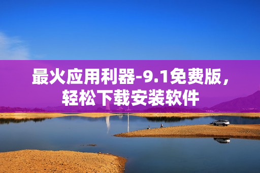 最火应用利器-9.1免费版，轻松下载安装软件