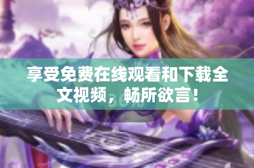 享受免费在线观看和下载全文视频，畅所欲言！