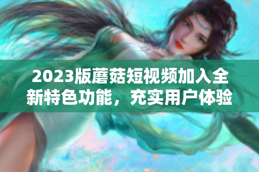 2023版蘑菇短视频加入全新特色功能，充实用户体验