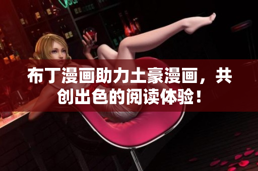 布丁漫画助力土豪漫画，共创出色的阅读体验！