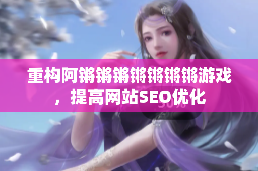 重构阿锵锵锵锵锵锵锵游戏，提高网站SEO优化