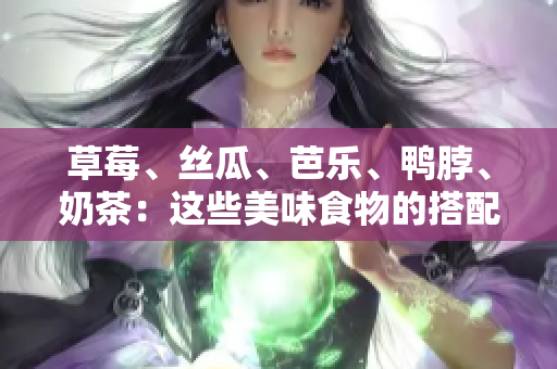 草莓、丝瓜、芭乐、鸭脖、奶茶：这些美味食物的搭配，你可尝试过了吗？