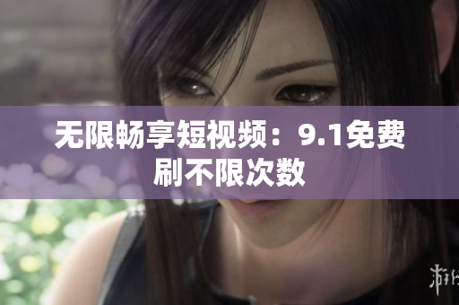 无限畅享短视频：9.1免费刷不限次数