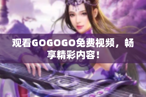 观看GOGOGO免费视频，畅享精彩内容！