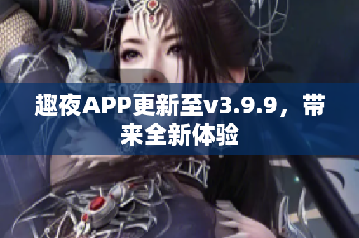 趣夜APP更新至v3.9.9，带来全新体验
